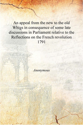 An appeal from the new to the old Whigs in consequence of some late discussions in Parliament relative to the Reflections on the(English, Hardcover, Anonymous)