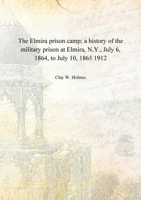 The Elmira prison camp; a history of the military prison at Elmira, N.Y., July 6, 1864, to July 10, 1865 1912 [Hardcover](English, Hardcover, Clay W. Holmes)