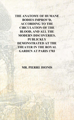 The anatomy of humane bodies improv'd, according to the circulation of the blood, and all the modern discoveries. Publickly demo(English, Hardcover, Mr. Pierre Dionis)