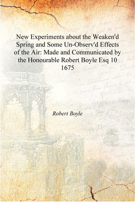New Experiments about the Weaken'd Spring and Some Un-Observ'd Effects of the Air: Made and Communicated by the Honourable Rober(English, Hardcover, Robert Boyle)
