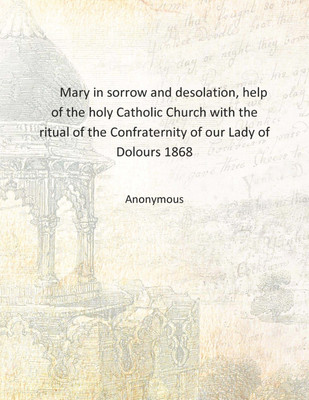 Mary in sorrow and desolation, help of the holy Catholic Church with the ritual of the Confraternity of our Lady of Dolours 1868(English, Hardcover, Anonymous)