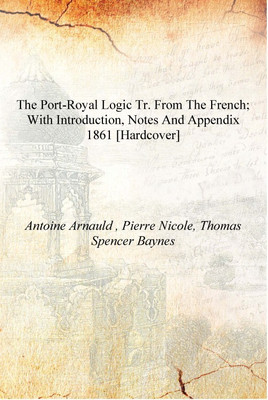 The Port-Royal Logic Tr. from the French; with Introduction, Notes and Appendix 1861 [Hardcover](English, Hardcover, Antoine Arnauld , Pierre Nicole, Thomas Spencer Baynes)