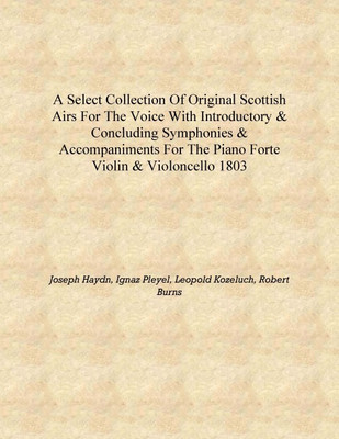 A select collection of original Scottish airs for the voice With introductory & concluding symphonies & accompaniments for the p(English, Hardcover, Joseph Haydn, Ignaz Pleyel, Leopold Kozeluch, Robert Burns) A select collection of original Scottish airs for the voice With introductory & concluding symphonies & accompaniments for the p(English, Hardcover, Joseph Haydn, Ignaz Pleyel, Leopold Kozeluch, Robert Burns)