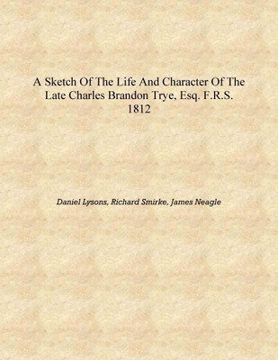 A sketch of the life and character of the late Charles Brandon Trye, Esq. F.R.S. 1812 [Hardcover](English, Hardcover, Daniel Lysons, Richard Smirke, James Neagle)
