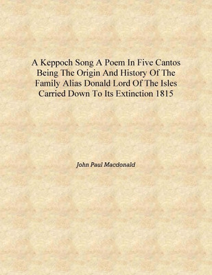 A Keppoch song a poem in five cantos being the origin and history of the family alias Donald Lord of the Isles carried down to i(English, Hardcover, John Paul Macdonald)