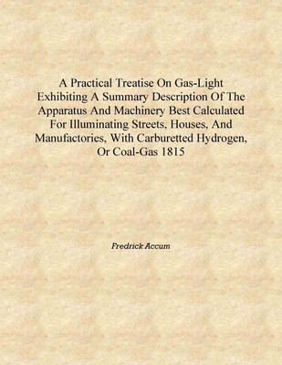 A practical treatise on gas-light exhibiting a summary description of the apparatus and machinery best calculated for illuminati(English, Hardcover, Fredrick Accum)
