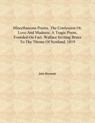 Miscellaneous poems. The confession or, Love and madness, a tragic poem, founded on fact. Wallace inviting Bruce to the throne o(English, Hardcover, John Kennedy)
