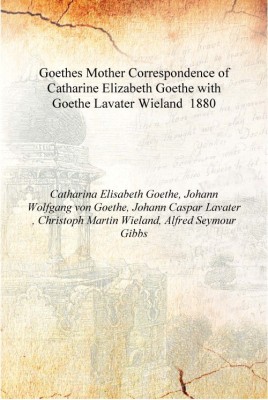 Goethes Mother Correspondence of Catharine Elizabeth Goethe with Goethe Lavater Wieland 1880 [Hardcover](English, Hardcover, Catharina Elisabeth Goethe, Johann Wolfgang von Goethe, Johann Caspar Lavater , Christoph Martin Wieland, Alfred Seymour Gibbs)