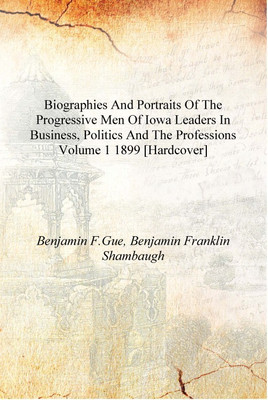 Biographies and portraits of the progressive men of Iowa leaders in business, politics and the professions Volume 1 1899 [Hardco(English, Hardcover, Benjamin F.Gue, Benjamin Franklin Shambaugh)