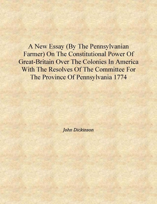 A new essay (by the Pennsylvanian farmer) on the constitutional power of Great-Britain over the colonies in America With the res(English, Hardcover, John Dickinson)