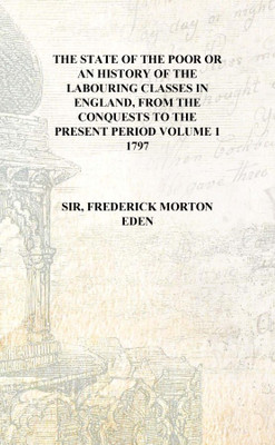 The state of the poor or an history of the labouring classes in England, from the conquests to the present period Volume 1 1797(English, Hardcover, Sir, Frederick Morton Eden)