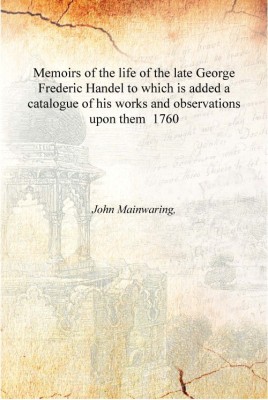 Memoirs of the life of the late George Frederic Handel to which is added a catalogue of his works and observations upon them 176(English, Hardcover, John Mainwaring,)