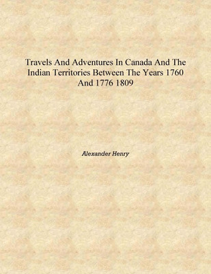 Travels and adventures in Canada and the Indian territories between the years 1760 and 1776 1809 [Hardcover](English, Hardcover, Alexander Henry)