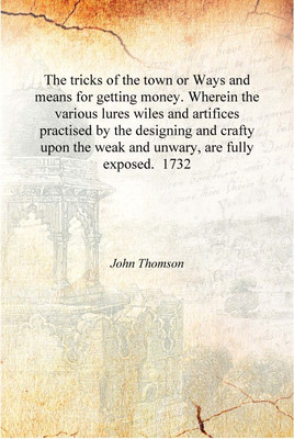 The tricks of the town or Ways and means for getting money. Wherein the various lures wiles and artifices practised by the desig(English, Hardcover, John Thomson)