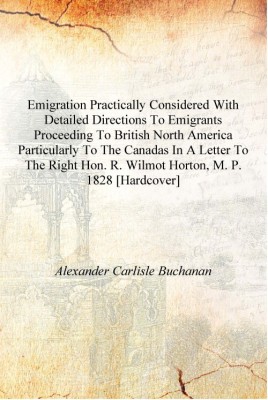 Emigration practically considered with detailed directions to emigrants proceeding to British North America particularly to the(English, Hardcover, Alexander Carlisle Buchanan)