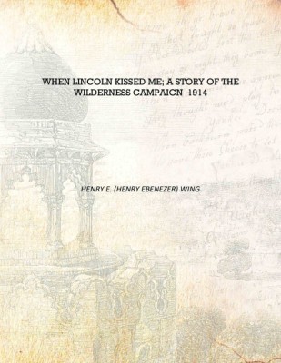 When Lincoln kissed me; a story of the Wilderness campaign 1914 [Hardcover](English, Hardcover, Henry E. (Henry Ebenezer) Wing)