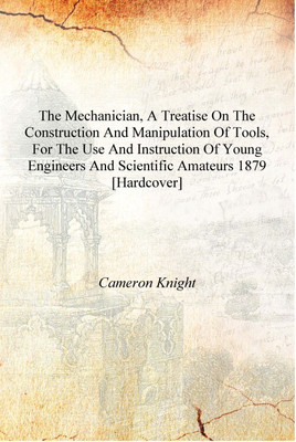 The mechanician, a treatise on the construction and manipulation of tools, for the use and instruction of young engineers and sc(English, Hardcover, Cameron Knight)