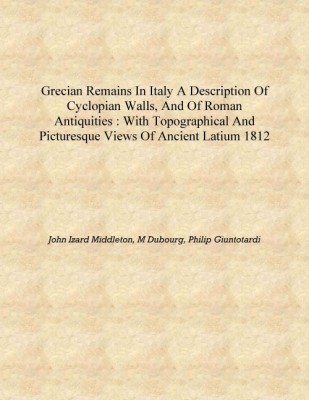 Grecian remains in Italy a description of cyclopian walls, and of Roman antiquities : with topographical and picturesque views o(English, Hardcover, John Izard Middleton, M Dubourg, Philip Giuntotardi)
