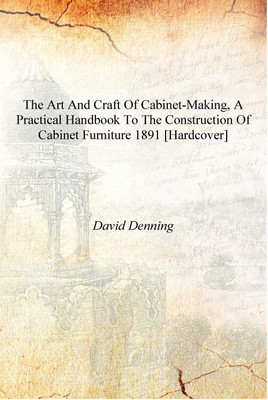 The art and craft of cabinet-making, a practical handbook to the construction of cabinet furniture 1891 [Hardcover](English, Hardcover, David Denning)