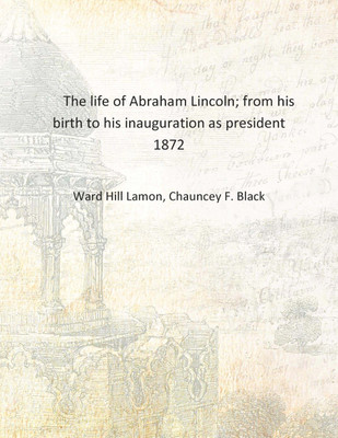 The life of Abraham Lincoln; from his birth to his inauguration as president 1872 [Hardcover](English, Hardcover, Ward Hill Lamon, Chauncey F. Black)