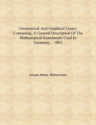 Geometrical and graphical essays containing, a general description of the mathematical instruments used in geometry... 1803 [Har(English, Hardcover, George Adams, William Jones)