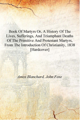 Book of martyrs or, A history of the lives, sufferings, and triumphant deaths of the primitive and Protestant martyrs, from the(English, Hardcover, Amos Blanchard, John Foxe)