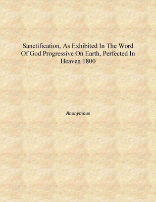 Sanctification, as exhibited in the word of God progressive on earth, perfected in heaven 1800 [Hardcover](English, Hardcover, Anonymous)