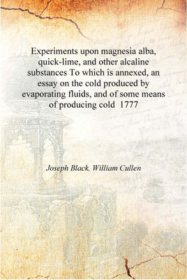 Experiments upon magnesia aa, quick-lime, and other alcaline substances To which is annexed, an essay on the cold produced by ev(English, Hardcover, Joseph Black, William Cullen)