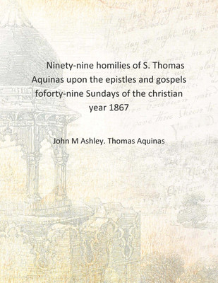 Ninety-nine homilies of S. Thomas Aquinas upon the epistles and gospels foforty-nine Sundays of the christian year 1867 [Hardcov(English, Hardcover, John M Ashley. Thomas Aquinas)
