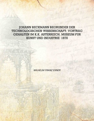 Johann Beckmann Begrunder der technologischen Wissenschaft. Vortrag gehalten im k.k. Asterreich. Museum fur Kunst und Industrie(German, Hardcover, Wilhelm Franz Exner)