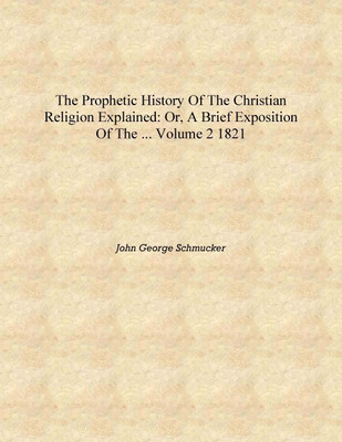 The Prophetic History of the Christian Religion Explained: Or, A Brief Exposition of the ... Volume 2 1821 [Hardcover](English, Hardcover, John George Schmucker)