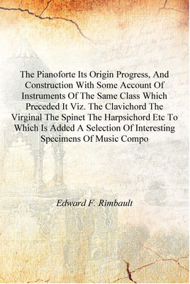 The pianoforte its origin progress, and construction with some account of instruments of the same class which preceded it viz. t(English, Hardcover, Edward F. Rimbault)