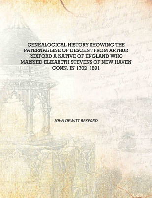 Genealogical history showing the paternal line of descent from Arthur Rexford a native of England who married Elizabeth Stevens(English, Hardcover, John DeWitt Rexford)