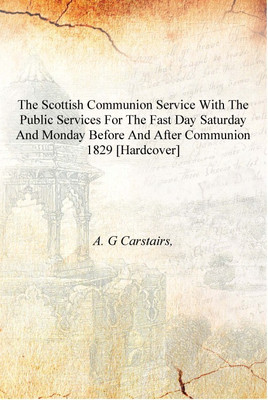 The Scottish communion service with the public services for the fast day Saturday and Monday before and after communion 1829 [Ha(English, Hardcover, A. G Carstairs,)
