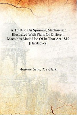 A treatise on spinning machinery : illustrated with plans of different machines made use of in that art 1819 [Hardcover](English, Hardcover, Andrew Gray, T. ( Clerk)