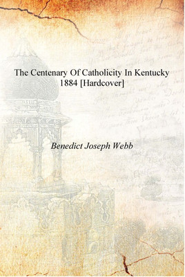 The centenary of Catholicity in Kentucky 1884 [Hardcover](English, Hardcover, Benedict Joseph Webb)