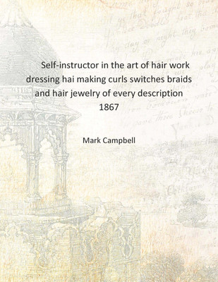 Self-instructor in the art of hair work dressing hai making curls switches braids and hair jewelry of every description 1867 [Ha(English, Hardcover, Mark Campbell)