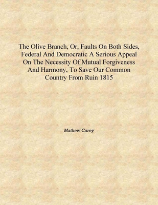 The olive branch, or, Faults on both sides, Federal and Democratic a serious appeal on the necessity of mutual forgiveness and h(English, Hardcover, Mathew Carey)