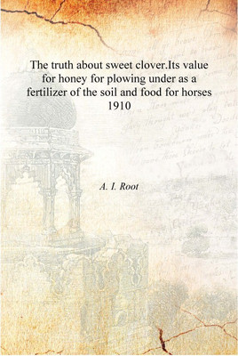 The truth about sweet clover.Its value for honey for plowing under as a fertilizer of the soil and food for horses 1910 [Hardcov(English, Hardcover, A. I. Root)