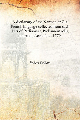 A dictionary of the Norman or Old French language collected from such Acts of Parliament, Parliament rolls, journals, Acts of ..(English, Hardcover, Robert Kelham)