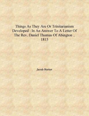 Things as they are or Trinitarianism developed : in an answer to a letter of the Rev. Daniel Thomas of Abington .. 1815 [Hardcov(English, Hardcover, Jacob Norton)