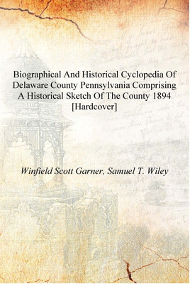 Biographical and historical cyclopedia of Delaware County Pennsylvania comprising a historical sketch of the county 1894 [Hardco(English, Hardcover, Winfield Scott Garner, Samuel T. Wiley) Biographical and historical cyclopedia of Delaware County Pennsylvania comprising a historical sketch of the county 1894 [Hardco(English, Hardcover, Winfield Scott Garner, Samuel T. Wiley)