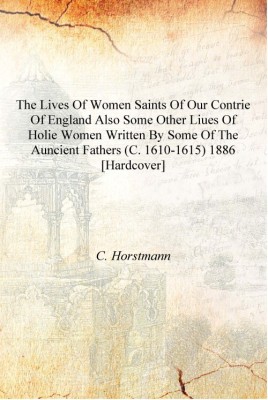 The Lives of women saints of our contrie of England also some other liues of holie women written by some of the auncient fathers(English, Hardcover, C. Horstmann)