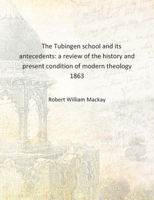The Tubingen school and its antecedents: a review of the history and present condition of modern theology 1863 [Hardcover](English, Hardcover, Robert William Mackay)