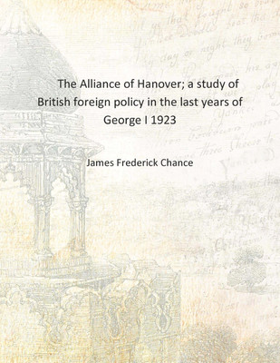 The Alliance of Hanover; a study of British foreign policy in the last years of George I 1923 [Hardcover](English, Hardcover, James Frederick Chance)
