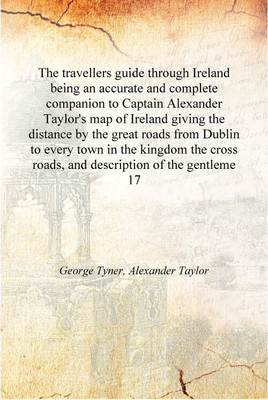 The travellers guide through Ireland being an accurate and complete companion to Captain Alexander Taylor's map of Ireland givin(English, Hardcover, George Tyner, Alexander Taylor) The travellers guide through Ireland being an accurate and complete companion to Captain Alexander Taylor's map of Ireland givin(English, Hardcover, George Tyner, Alexander Taylor)