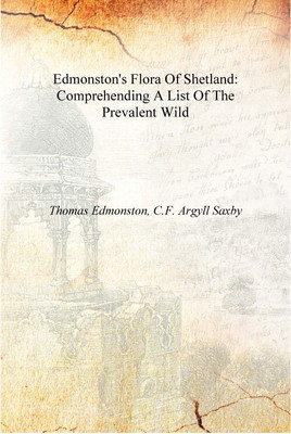 Edmonston'S Flora Of Shetland: Comprehending A List Of The Prevalent Wild [Hardcover](English, Hardcover, Thomas Edmonston, C.F. Argyll Saxby)