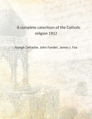 A complete catechism of the Catholic religion 1912 [Hardcover](English, Hardcover, Joseph Deharbe. John Fander, James J. Fox)