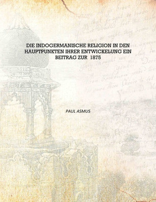 Die indogermanische Religion in den Hauptpunkten ihrer Entwickelung Ein Beitrag zur 1875 [Hardcover](German, Hardcover, Paul Asmus)