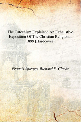 The catechism explained an exhaustive exposition of the Christian religion... 1899 [Hardcover](English, Hardcover, Francis Spirago, Richard F. Clarke)